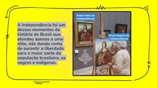 A Independência foi um
desses momentos da
história do Brasil que
atendeu apenas a uma
elite, não dando conta
de garantir a liberdade
para a maior parte da
população brasileira, os
negros e indígenas.
 