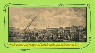 Imagem: Embarque do príncipe regente de Portugal, Dom João, e toda família real para o Brasil no
cais de Belém/ Henry L'Évêque, 1815/ Biblioteca Nacional de Portugal/ Public Domain
6
 