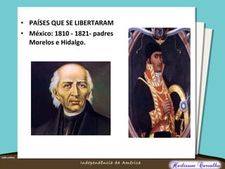 O maior conflito da história
Independência da América
• PAÍSES QUE SE LIBERTARAM
• México: 1810 - 1821- padres
Morelos e Hidalgo.
 