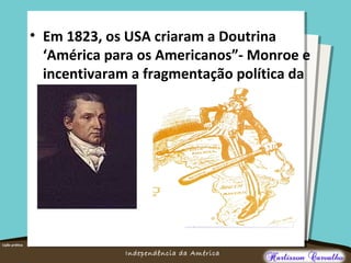 O maior conflito da história
Independência da América
• Em 1823, os USA criaram a Doutrina
‘América para os Americanos”- Monroe e
incentivaram a fragmentação política da
Am. Latina.
 