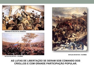 AS LUTAS DE LIBERTAÇÃO SE DERAM SOB COMANDO DOS CRIOLLOS E COM GRANDE PARTICIPAÇÃO POPULAR. EMBARQUE DE BOLÍVAR NA VENEZUELA BATALHA DE BOYACÁ - COLÔMBIA BATALHA DE BOYACÁ - COLÔMBIA 