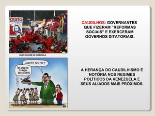 CAUDILHOS:  GOVERNANTES  QUE FIZERAM “REFORMAS SOCIAIS” E EXERCERAM GOVERNOS DITATORIAIS. A HERANÇA DO CAUDILHISMO É NOTÓRIA NOS REGIMES POLÍTICOS DA VENEZUELA E SEUS ALIADOS MAIS PRÓXIMOS . HUGO CHAVEZ NA VENEZUELA 