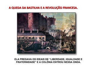 A QUEDA DA BASTILHA E A REVOLUÇÃO FRANCESA. ELA PREGAVA OS IDEAIS DE “LIBERDADE, IGUALDADE E FRATERNIDADE” E A COLÔNIA ENTROU NESSA ONDA. 
