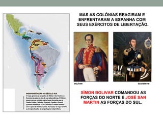 MAS AS COLÔNIAS REAGIRAM E ENFRENTARAM A ESPANHA COM  SEUS EXÉRCITOS DE LIBERTAÇÃO. SÍMON BOLIVAR  COMANDOU AS FORÇAS DO NORTE E  JOSÉ SAN MARTIN  AS FORÇAS DO SUL.  BOLÍVAR SAN MARTIN 