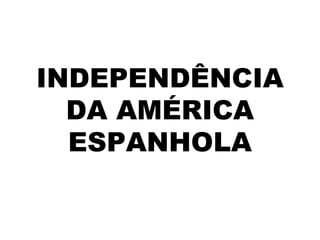 INDEPENDÊNCIA
  DA AMÉRICA
  ESPANHOLA
 