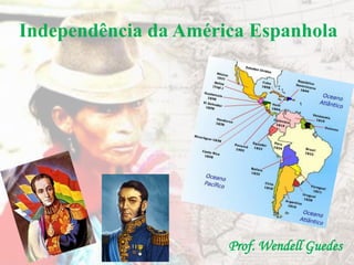 Independência da América Espanhola
Prof. Wendell Guedes
 