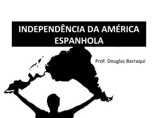 INDEPENDÊNCIA DA AMÉRICA
ESPANHOLA
Prof. Douglas Barraqui
 