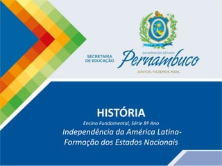 HISTÓRIA
Ensino Fundamental, Série 8º Ano
Independência da América Latina-
Formação dos Estados Nacionais
 
