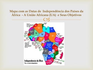Mapa com as Datas de Independência dos Países da 
África - A União Africana (UA) e Seus Objetivos 
 
 