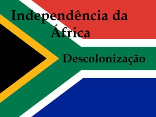 Independência da 
África 
Descolonização 
Descolonização 
 