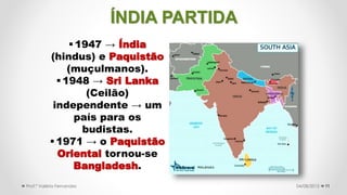 ÍNDIA PARTIDA
11
 1947 → Índia
(hindus) e Paquistão
(muçulmanos).
 1948 → Sri Lanka
(Ceilão)
independente → um
país para os
budistas.
 1971 → o Paquistão
Oriental tornou-se
Bangladesh.
04/08/2015Prof.ª Valéria Fernandes
 