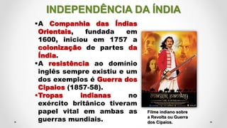 INDEPENDÊNCIA DA ÍNDIA
A Companhia das Índias
Orientais, fundada em
1600, iniciou em 1757 a
colonização de partes da
Índi...