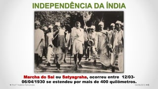 5
Marcha do Sal ou Satyagraha, ocorreu entre 12/03-
06/04/1930 se estendeu por mais de 400 quilômetros.
04/08/2015Prof.ª Valéria Fernandes
INDEPENDÊNCIA DA ÍNDIA
 