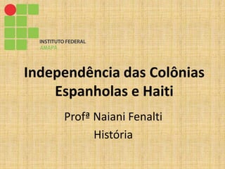 Independência das Colônias
Espanholas e Haiti
Profª Naiani Fenalti
História
 
