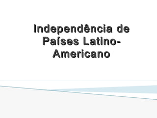 Independência deIndependência de
Países Latino-Países Latino-
AmericanoAmericano
 