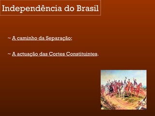 Independência do Brasil ~  A caminho da Separação ; ~  A actuação das Cortes Constituintes . 