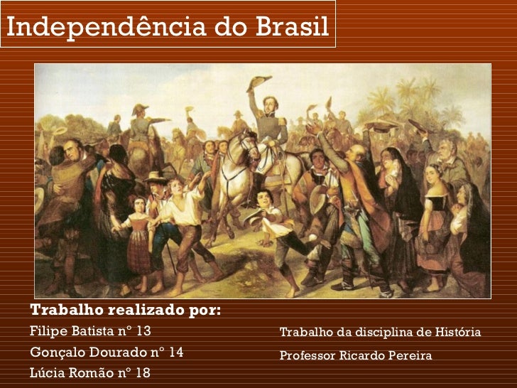 Independência do Brasil Trabalho realizado por:   Filipe Batista nº 13 Gonçalo Dourado nº 14 Lúcia Romão nº 18 Trabalho da...