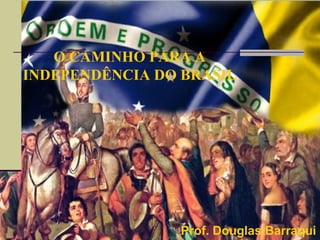 O CAMINHO PARA A
INDEPENDÊNCIA DO BRASIL
Prof. Douglas Barraqui
 