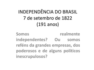 INDEPENDÊNCIA DO BRASIL
7 de setembro de 1822
(191 anos)
Somos realmente
independentes? Ou somos
reféns da grandes empresas, dos
poderosos e de alguns políticos
inescrupulosos?
 