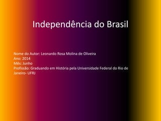 Independência do Brasil
Nome do Autor: Leonardo Rosa Molina de Oliveira
Ano: 2014
Mês: Junho
Profissão: Graduando em História pela Universidade Federal do Rio de
Janeiro- UFRJ
 