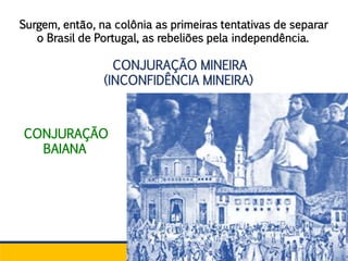 CONJURAÇÃO MINEIRA
(INCONFIDÊNCIA MINEIRA)
Surgem, então, na colônia as primeiras tentativas de separar
o Brasil de Portugal, as rebeliões pela independência.
CONJURAÇÃO
BAIANA
 