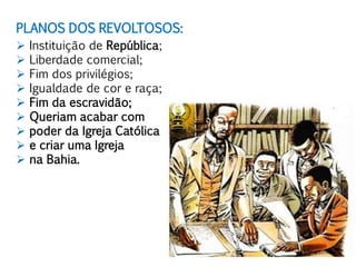 PLANOS DOS REVOLTOSOS:
 Instituição de República;
 Liberdade comercial;
 Fim dos privilégios;
 Igualdade de cor e raça;
 Fim da escravidão;
 Queriam acabar com
 poder da Igreja Católica
 e criar uma Igreja
 na Bahia.
 
