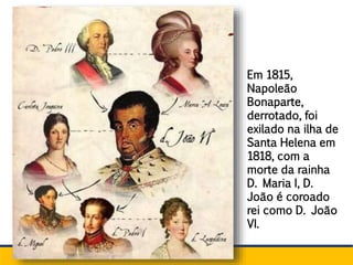 Em 1815,
Napoleão
Bonaparte,
derrotado, foi
exilado na ilha de
Santa Helena em
1818, com a
morte da rainha
D. Maria I, D.
João é coroado
rei como D. João
VI.
 