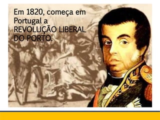 Em 1820, começa em
Portugal a
REVOLUÇÃO LIBERAL
DO PORTO.
 