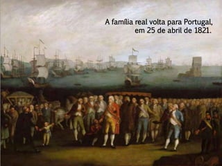 A família real volta para Portugal,
em 25 de abril de 1821.
 