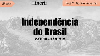 Independência
do Brasil
CAP. 18 – PÁG. 212
2º ano História Prof.ª. Marília Pimentel
 