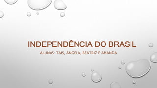 INDEPENDÊNCIA DO BRASIL
ALUNAS: TAIS, ÂNGELA, BEATRIZ E AMANDA
 