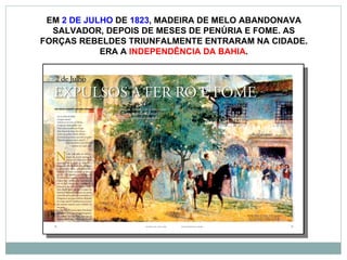 EM  2 DE JULHO  DE  1823 , MADEIRA DE MELO ABANDONAVA SALVADOR, DEPOIS DE MESES DE PENÚRIA E FOME. AS FORÇAS REBELDES TRIUNFALMENTE ENTRARAM NA CIDADE. ERA A  INDEPENDÊNCIA DA BAHIA . 