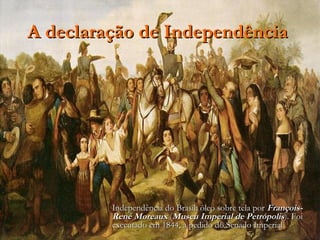 A declaração de Independência




         Independência do Brasil: óleo sobre tela por François-
         René Moreaux (Museu Imperial de Petrópolis). Foi
         executado em 1844, a pedido do Senado Imperial
 