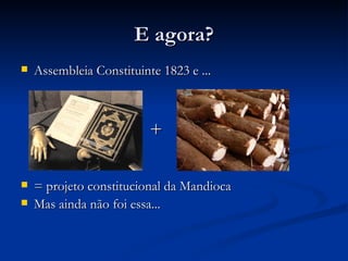 E agora?
   Assembleia Constituinte 1823 e ...



                          +

   = projeto constitucional da Mandioca
   Mas ainda não foi essa...
 