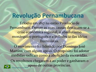 Revolução PernambucanaEclodiu em 1817 na estão Província de Pernambuco. Dentre as suas causas destacam-se a crise econômica regional, o absolutismo monárquico português e a influência das idéias Iluministas.