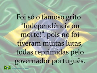 Foi só o famoso grito “Independência ou morte!”, pois no foi tiveram muitas lutas, todas reprimidas pelo governador português.Independência do Brasil 