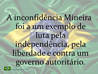 A inconfidência Mineira foi a um exemplo de luta pela independência, pela liberdade e contra um governo autoritário.Independência do Brasil 