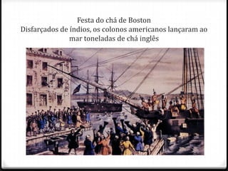 Festa do chá de BostonDisfarçados de índios, os colonos americanos lançaram ao mar toneladas de chá inglês