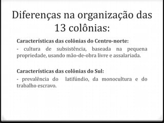 ATENÇÃO:Apesar das diferenças entre as colônias do centro-norte e do sul, as 13 colônias tinham muita autonomia em relação à metrópole, dispondo inclusive do direito de eleger governadores locais. 