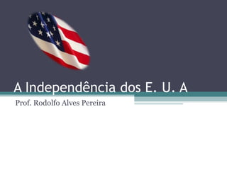 A Independência dos E. U. A
Prof. Rodolfo Alves Pereira
 