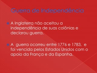  A Inglaterra não aceitou a
independência de suas colônias e
declarou guerra.
 A guerra ocorreu entre 1776 e 1783, e
foi vencida pelos Estados Unidos com o
apoio da França e da Espanha.
 