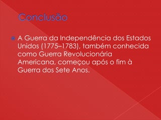  A Guerra da Independência dos Estados
Unidos (1775–1783), também conhecida
como Guerra Revolucionária
Americana, começou após o fim à
Guerra dos Sete Anos.
 