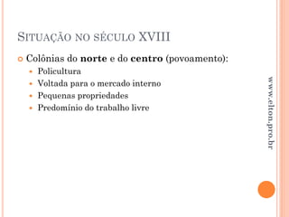 SITUAÇÃO NO SÉCULO XVIII
 Colônias do norte e do centro (povoamento):
 Policultura
 Voltada para o mercado interno
 Pequenas propriedades
 Predomínio do trabalho livre
www.elton.pro.br
 