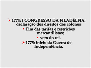 1774: I CONGRESSO DA FILADÉLFIA:1774: I CONGRESSO DA FILADÉLFIA:
declaração dos direitos dos colonosdeclaração dos direitos dos colonos
• Fim das tarifas e restriçõesFim das tarifas e restrições
mercantilistas;mercantilistas;
• veto do rei.veto do rei.
1775: início da Guerra de1775: início da Guerra de
Independência.Independência.
 