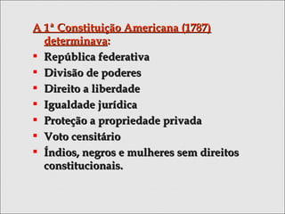 A 1ª Constituição Americana (1787)A 1ª Constituição Americana (1787)
determinavadeterminava::
 República federativaRepública federativa
 Divisão de poderesDivisão de poderes
 Direito a liberdadeDireito a liberdade
 Igualdade jurídicaIgualdade jurídica
 Proteção a propriedade privadaProteção a propriedade privada
 Voto censitárioVoto censitário
 Índios, negros e mulheres sem direitosÍndios, negros e mulheres sem direitos
constitucionais.constitucionais.
 