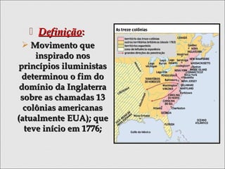  DefiniçãoDefinição::
 Movimento queMovimento que
inspirado nosinspirado nos
princípios iluministasprincípios iluministas
determinou o fim dodeterminou o fim do
domínio da Inglaterradomínio da Inglaterra
sobre as chamadas 13sobre as chamadas 13
colônias americanascolônias americanas
(atualmente EUA); que(atualmente EUA); que
teve início em 1776;teve início em 1776;
 