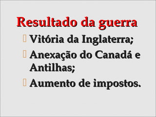 Resultado da guerraResultado da guerra
 Vitória da Inglaterra;Vitória da Inglaterra;
 Anexação do Canadá eAnexação do Canadá e
Antilhas;Antilhas;
 Aumento de impostos.Aumento de impostos.
 