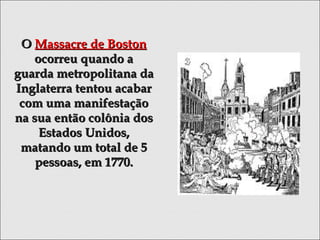 OO Massacre de BostonMassacre de Boston
ocorreu quando aocorreu quando a
guarda metropolitana daguarda metropolitana da
Inglaterra tentou acabarInglaterra tentou acabar
com uma manifestaçãocom uma manifestação
na sua então colônia dosna sua então colônia dos
Estados Unidos,Estados Unidos,
matando um total de 5matando um total de 5
pessoas, em 1770.pessoas, em 1770.
 