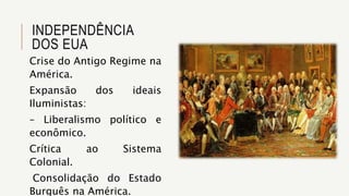 INDEPENDÊNCIA
DOS EUA
Crise do Antigo Regime na
América.
Expansão dos ideais
Iluministas:
– Liberalismo político e
econômico.
Crítica ao Sistema
Colonial.
Consolidação do Estado
Burguês na América.
 