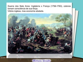 Guerra dos Sete Anos: Inglaterra x França (1756-1763), colonos
tomam consciência de sua força.
Vitória inglesa, mas economia abalada.
 